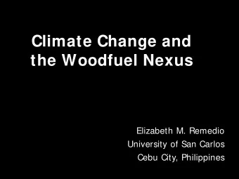 Climate Change and  the Woodfuel Nexus  Elizabeth M. Remedio  University of San Carlos  Cebu City,