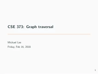 CSE 373: Graph traversal  Michael Lee  Friday, Feb 16, 2018  1  Goal: How do we traverse graphs?