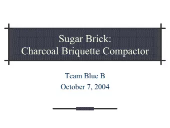 Sugar Brick:  Charcoal Briquette Compactor  Team Blue B  October 7, 2004  Contents  Current