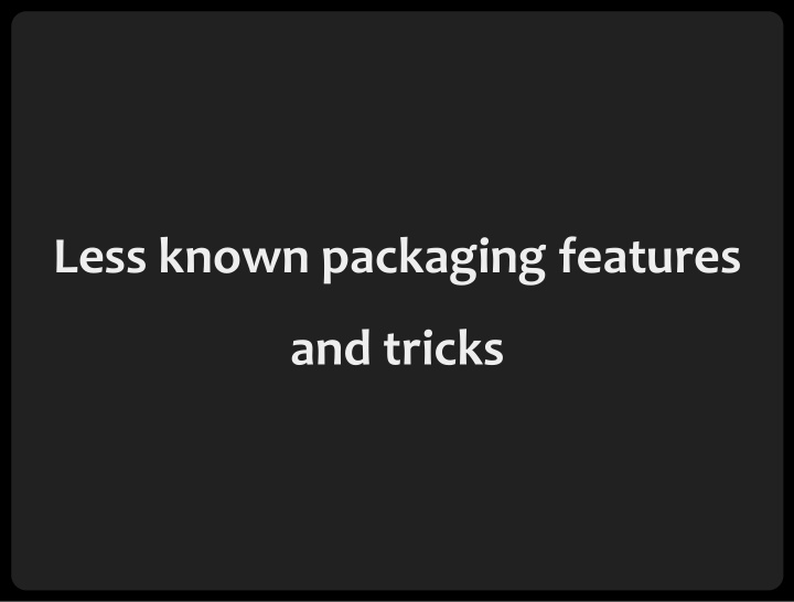 less known packaging features and tricks who