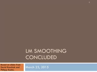 LM SMOOTHING  CONCLUDED  Based on slides from  March 23, 2015  David Kauchak and  Philipp Koehn.