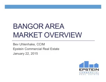 BANGOR AREA  MARKET OVERVIEW  Bev Uhlenhake, CCIM  Epstein Commercial Real Estate  January 22, 2015