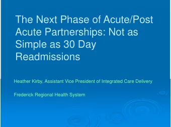 The Next Phase of Acute/Post  Acute Partnerships: Not as  Simple as 30 Day  Readmissions  Heather