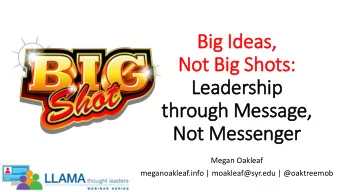 Not Big Shots:  Leadership  through Message,  Not Messenger  Megan Oakleaf  meganoakleaf.info |