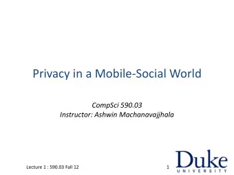 Privacy in a Mobile-Social World  CompSci 590.03  Instructor: Ashwin Machanavajjhala  Lecture 1 :