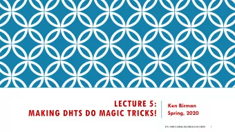 LECTURE 5:  Ken Birman  MAKING DHTS DO MAGIC TRICKS!  Spring, 2020