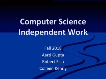 Computer Science  Independent Work  Fall 2018  Aarti Gupta  Robert Fish  Colleen Kenny  Welcome!