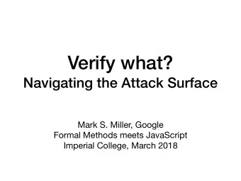 Verify what?  Navigating the Attack Surface Mark S. Miller, Google Formal Methods meets JavaScript