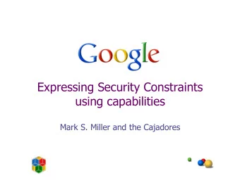 Expressing Security Constraints  using capabilities  Mark S. Miller and the Cajadores  Overview