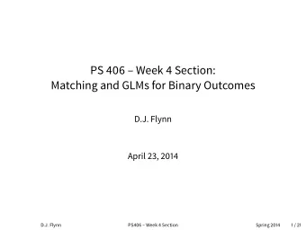 PS 406  Week 4 Section:  Matching and GLMs for Binary Outcomes  D.J. Flynn  April 23, 2014  D.J.