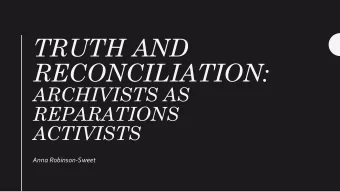 TRUTH AND  RECONCILIATION:  ARCHIVISTS AS  REPARATIONS  ACTIVISTS  Anna Robinson-Sweet  Reparations