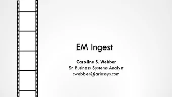 EM Ingest  Caroline S. Webber  Sr. Business Systems Analyst  cwebber@ariessys.com  EM Ingest 2.0