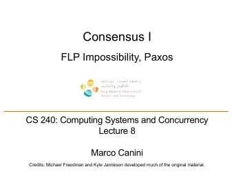 Consensus I  FLP Impossibility, Paxos  CS 240: Computing Systems and Concurrency  Lecture 8  Marco