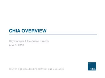 CHIA OVERVIEW  Ray Campbell, Executive Director  April 5, 2018  CENTER FOR HEALTH INFORMATION AND
