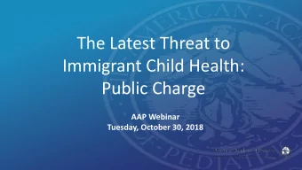The Latest Threat to  Immigrant Child Health:  Public Charge  AAP Webinar  Tuesday, October 30,