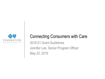 Connecting Consumers with Care  2019-21 Grant Guidelines  Jennifer Lee, Senior Program Officer  May