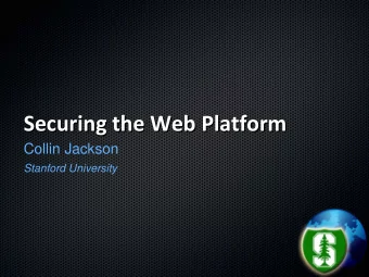 Securing the Web Platform Securing the Web Platform  Collin Jackson  Stanford University The Web