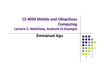 CS 403X Mobile and Ubiquitous  Computing Lecture 5: WebView, Android UI Example  Emmanuel Agu