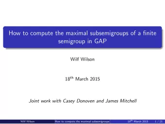 How to compute the maximal subsemigroups of a finite  semigroup in GAP  Wilf Wilson 18 th March