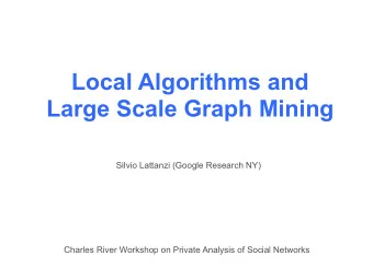 Local Algorithms and  Large Scale Graph Mining  Silvio Lattanzi (Google Research NY)  Charles River