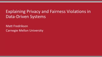 Explaining Privacy and Fairness Violations in  Data-Driven Systems  Matt Fredrikson  Carnegie