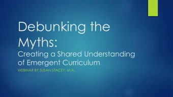 Debunking the  Myths:  Creating a Shared Understanding  of Emergent Curriculum  WEBINAR BY SUSAN