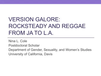 VERSION GALORE:  ROCKSTEADY AND REGGAE  FROM JA TO L.A.  Nina L. Cole  Postdoctoral Scholar