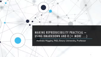 MAKING REPRODUCIBILITY PRACTICAL   USING RMARKDOWN AND R (+ MORE )  Melinda Higgins, PhD;
