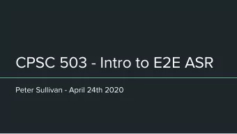 CPSC 503 - Intro to E2E ASR  Peter Sullivan - April 24th 2020  Lecture Overview    Intro to ASR