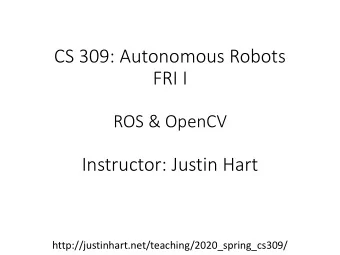 FRI I  ROS &amp; OpenCV  Instructor: Justin Hart  http://justinhart.net/teaching/2020_spring_cs309/