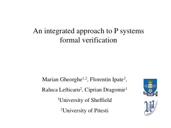 An integrated approach to P systems  formal verification Marian Gheorghe 1,2 , Florentin Ipate 2 ,