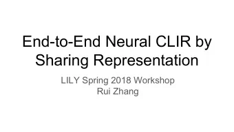 End-to-End Neural CLIR by  Sharing Representation  LILY Spring 2018 Workshop  Rui Zhang