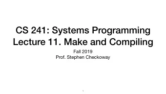 CS 241: Systems Programming  Lecture 11. Make and Compiling Fall 2019  Prof. Stephen Checkoway