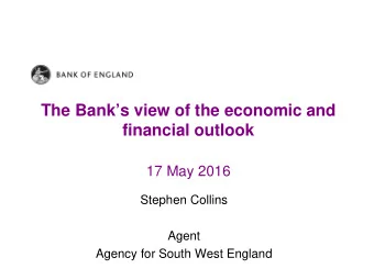 The Banks view of the economic and  financial outlook  17 May 2016  Stephen Collins  Agent