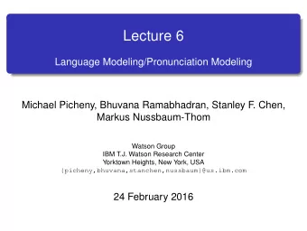 Lecture 6  Language Modeling/Pronunciation Modeling  Michael Picheny, Bhuvana Ramabhadran, Stanley