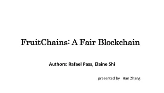 FruitChains: A Fair Bloc  ockchain  Authors: Rafael Pass, Elaine Shi  presented by   Han Zhang