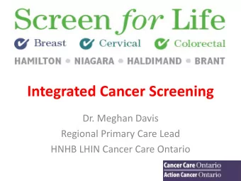Integrated Cancer Screening  Dr. Meghan Davis  Regional Primary Care Lead  HNHB LHIN Cancer Care
