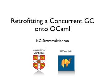 Retrofitting a Concurrent GC  onto OCaml  KC Sivaramakrishnan  University of  OCaml Labs  Cambridge