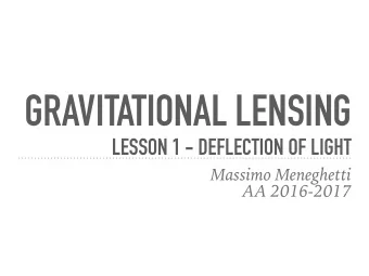 GRAVITATIONAL LENSING  LESSON 1 - DEFLECTION OF LIGHT  Massimo Meneghetti  AA 2016-2017  TEACHER