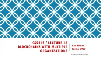 CS5412 / LECTURE 16  Ken Birman  BLOCKCHAINS WITH MULTIPLE  Spring, 2020  ORGANIZATIONS