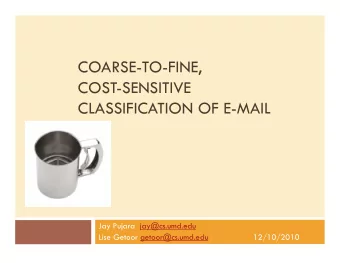 COARSE-TO-FINE,  COST-SENSITIVE  CLASSIFICATION OF E-MAIL  Jay Pujara  jay@cs.umd.edu  Lise Getoor