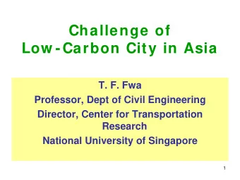 Challenge of  Low -Carbon City in Asia  T. F. Fwa  Professor, Dept of Civil Engineering  Director,