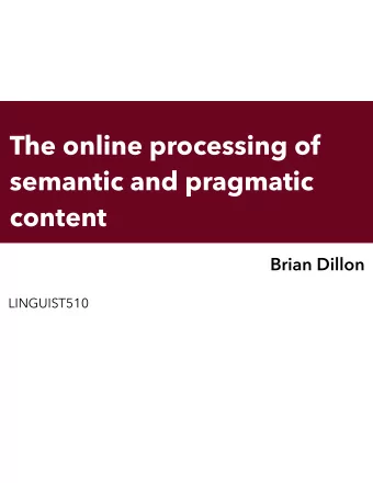 The online processing of  semantic and pragmatic  content  Brian Dillon  LINGUIST510