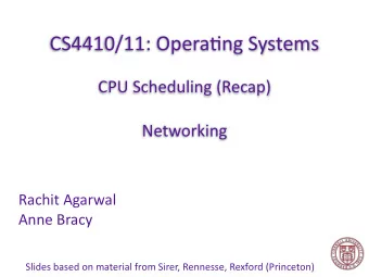 CS4410/11: Opera.ng Systems  CPU Scheduling (Recap)  Networking  Rachit Agarwal  Anne Bracy  Slides