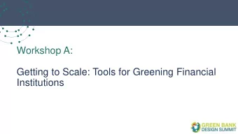 Workshop A:  Getting to Scale: Tools for Greening Financial  Institutions  Presentation from