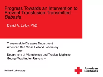 Progress Towards an Intervention to  Prevent Transfusion-Transmitted  Babesia David A. Leiby, PhD