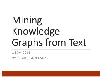 Mining  Knowledge  Graphs from Text  WSDM 2018 J AY P UJARA , S AMEER S INGH  Tutorial Overview