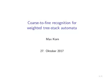 Coarse-to-fine recognition for  weighted tree-stack automata  Max Korn  27. Oktober 2017  1 / 2
