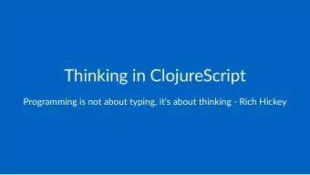 Thinking'in'ClojureScript  Programming)is)not)about)typing,)it's)about)thinking)4)Rich)Hickey