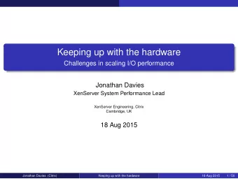Keeping up with the hardware  Challenges in scaling I/O performance  Jonathan Davies  XenServer